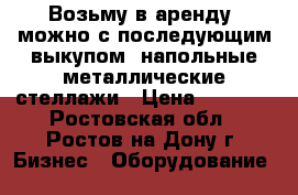 Возьму в аренду (можно с последующим выкупом) напольные металлические стеллажи › Цена ­ 1 000 - Ростовская обл., Ростов-на-Дону г. Бизнес » Оборудование   